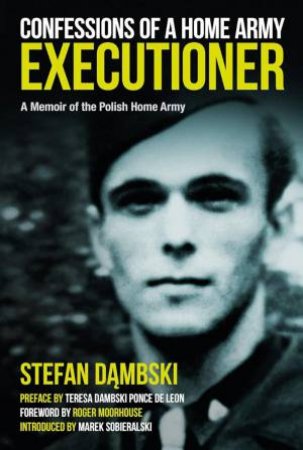 Confessions of a Home Army Executioner: A Memoir of the Polish Home Army by STEFAN DAMBSKI