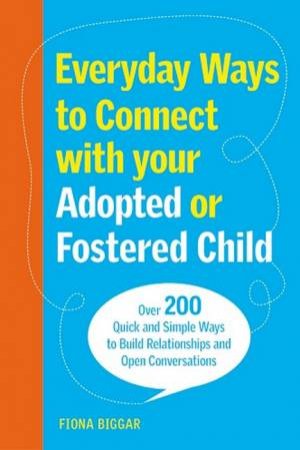 Everyday Ways to Connect with Your Adopted or Fostered Child by Fiona Biggar