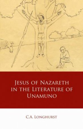 Jesus of Nazareth in the Literature of Unamuno by C.A. Longhurst