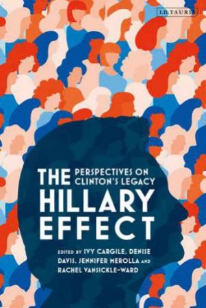 The Hillary Effect: Perspectives On Clinton's Legacy by Ivy Cargile; Denise Davis; Jennifer Merolla