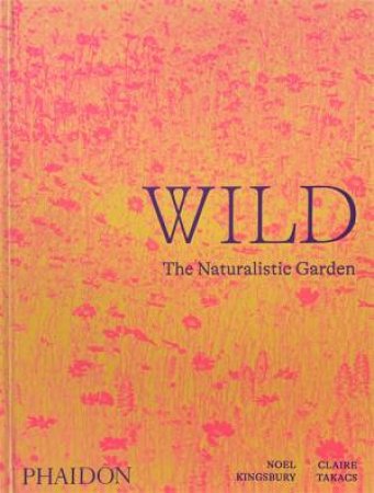 Wild: The Naturalistic Garden by Noel Kingsbury & Claire Takacs