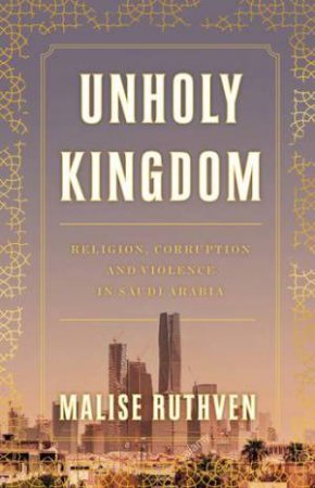 Unholy Kingdom: Religion, Corruption And Violence In Saudi Arabia by Mailise Ruthven