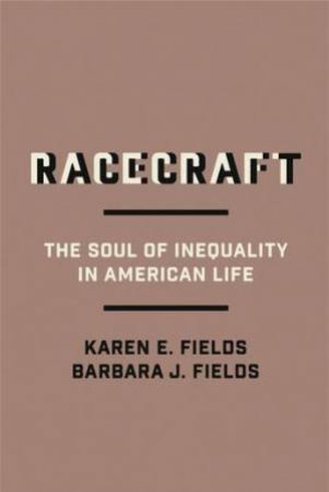 Racecraft: The Soul Of Inequality In American Life by Barbara J Fields & Karen E Fields