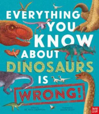 Everything You Know About Dinosaurs is Wrong! by Nick Crumpton