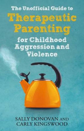 The Unofficial Guide to Therapeutic Parenting for Childhood Aggression by Sally Donovan & Carly Kingswood