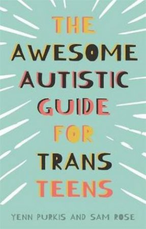 The Awesome Autistic Guide For Trans Teens by Yenn Purkis & Sam Rose & Glynn Masterman