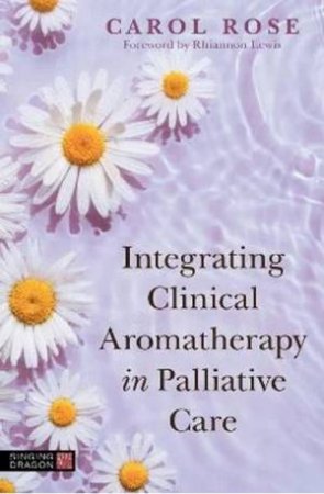 Integrating Clinical Aromatherapy in Palliative Care by Carol Rose & Rhiannon Lewis