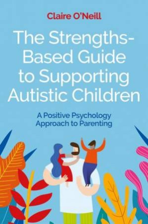 The Strengths-Based Guide to Supporting Autistic Children by Claire O'Neill