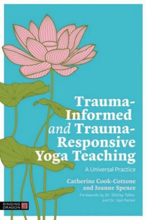 Trauma-Informed and Trauma-Responsive Yoga Teaching by Catherine Cook-Cottone & Joanne Spence & Shirley Telles & Gail Parker