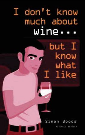 I Don't Know Much About Wine . . . But I Know What I Like by Simon Woods