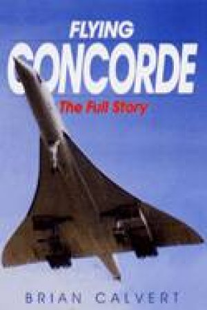 Flying Concorde: the Full Story by CALVERT BRIAN