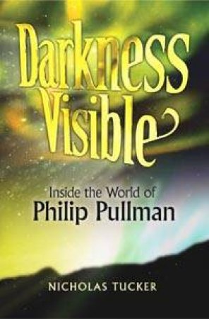 Darkness Visible: Inside The World Of Philip Pullman by Nicholas Tucker