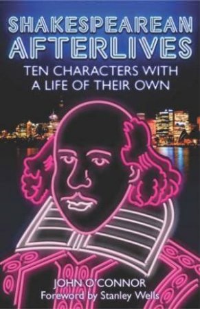 Shakespearean Afterlives: Ten Characters With A Life Of Their Own by John O'Connor