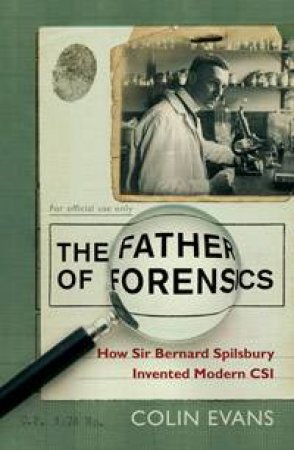 The Father Of Forensics: How Sir Bernard Spilsbury Invented Modern CSI by Colin Evans