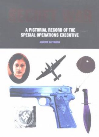 Secret War: A Pictorial Record Of The Special Operations Executive by Juliette Pattinson