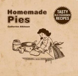 Homemade Pies: Tasty Old-Fashioned Recipes by Catherine Atkinson