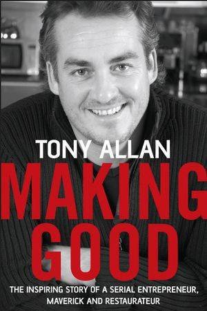 Making Good: The Inspiring Story Of Serial Entrepreneur, Maverick And Restaurateur by Tony Allan