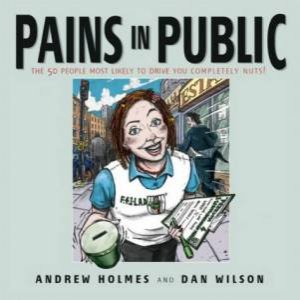 Pains In Public: The 50 People Most Likely To Drive You Competely Nuts! by Andrew Holmes & Dan Wilson