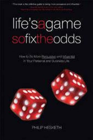 Life's A Game So Fix The Odds: How To Be More Persuasive And Influential In Your Personal And Business Life by Philip Hesketh