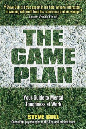 The Game Plan: Your Guide To Mental Toughness At Work by Steve Bull