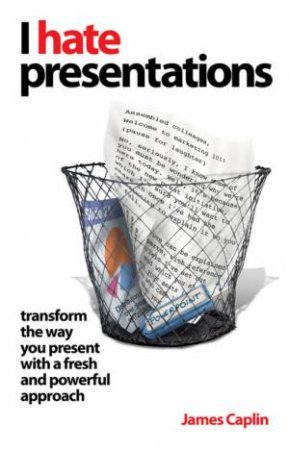 I Hate Presentations: Transform The Way You Present With A Fresh And Powerful Approach by James Caplin