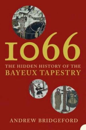 I066: And The Hidden History Of The Bayeux Tapestry by Andrew Bridgeford