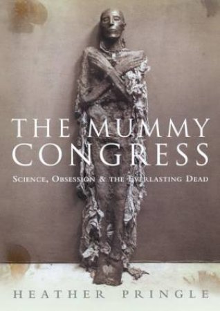 The Mummy Congress: Science, Obsession And The Everlasting Dead by Heather Pringle