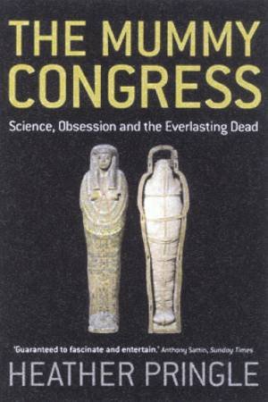 The Mummy Congress: Science, Obsession And The Everlasting Dead by Heather Pringle