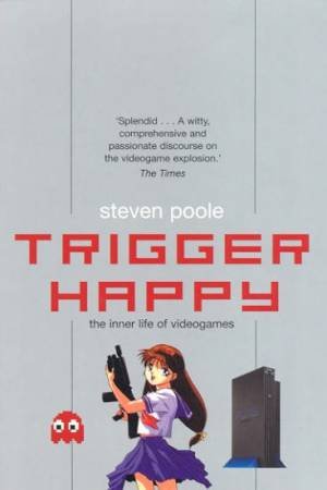 Trigger Happy: The Inner Life Of Videogames by Steven Poole