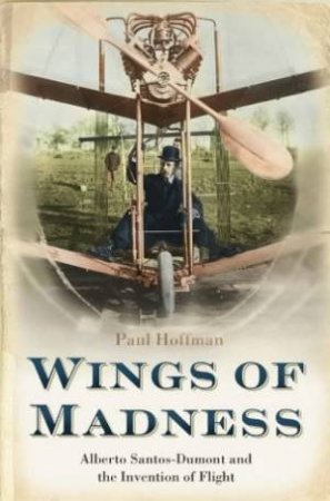 Wings Of Madness: Alberto Santos-Dumant And The Invention Of Flight by Paul Hoffman