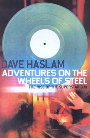 Adventures On The Wheels Of Steel: The Rise Of Superstar DJs by Dave Haslam