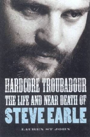 Hardcore Troubadour: The Life And Near Death Of Steve Earle by Lauren St John