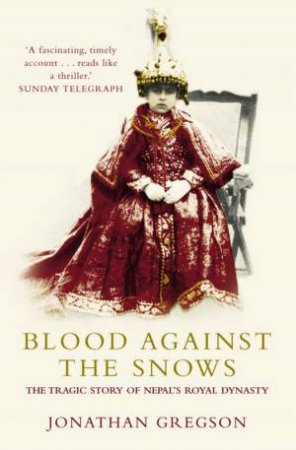 Blood Against The Snows: The Tragic Story Of Nepal's Royal Dynasty by Jonathon Gregson