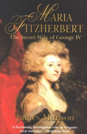 Maria Fitzherbert: The Secret Wife Of George IV by James Munson