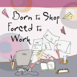 Born to Shop, Forced to Work by BORN TO SHOP