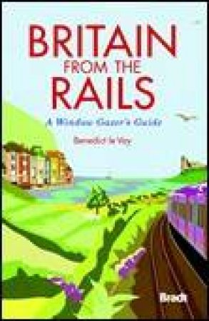 Britain from the Rails: A Window Gazer's Guide by Benedict le Vay