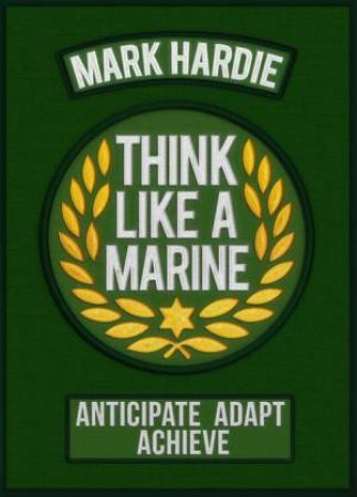 Think Like A Marine: Anticipate Adapt Achieve by Mark Hardie