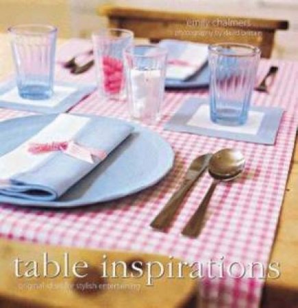 Table Inspirations: Original Ideas For Stylish Entertaining by Emily Chalmers