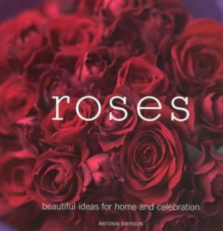 Roses: Beautiful Ideas For Home And Celebration by Antonia Swinson