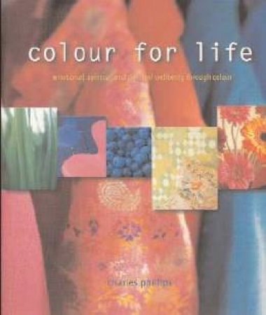 Colour For Life: Emotional, Spiritual And Physical Wellbeing Through Colour by Charles Philips