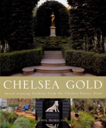 Chelsea Gold: Award-Winning Gardens From The Chelsea Flower Show by John Moreland