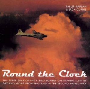 Round The Clock: Allied Bomber Crews In World War II by Philip Kaplan & Jack Currie