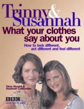 What Your Clothes Say About You: How To Look Different, Act Different And Feel Different by Susannah Constantine & Trinny Woodall