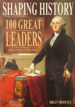 Shaping History: 100 Great Leaders From Antiquity To The Present by Brian Mooney