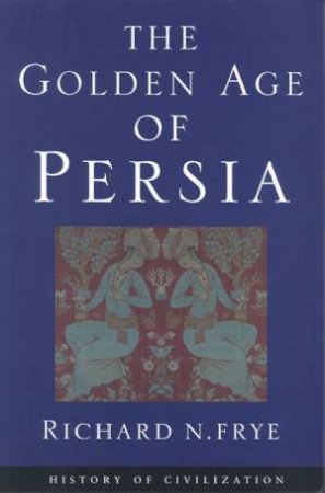 History Of Civilization: The Golden Age Of Persia by Richard N Frye