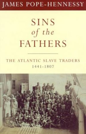 Sins Of The Fathers: The Atlantic Slave Traders 1441-1807 by James Pope-Hennessy