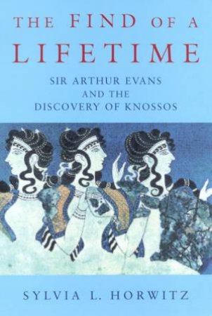 The Find Of A Lifetime: Sir Arthur Evans And The Discovery Of Knossos by Sylvia Horwitz