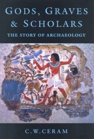 Gods, Graves & Scholars: The Story Of Archaeology by C W Ceram