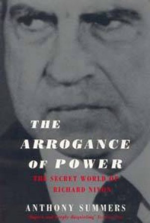 The Arrogance Of Power: The Secret World Of Richard Nixon by Anthony Summers