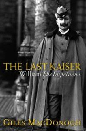 The Last Kaiser: William The Impetuous by Giles Macdonogh